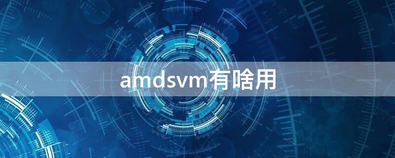 amdsvm有啥用（amd svm technology有什么用）