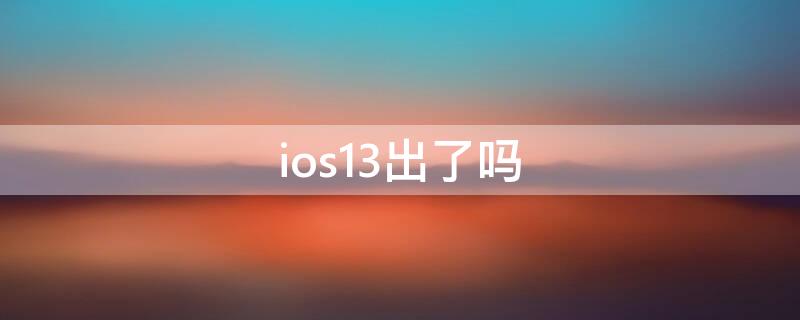 ios13出了吗（苹果13出新品了吗）