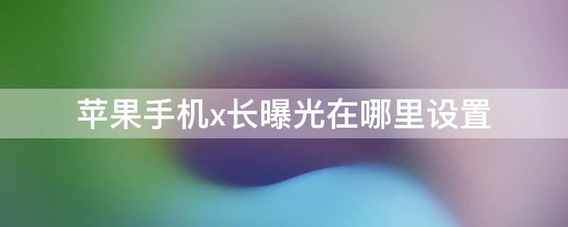 iPhone手机x长曝光在哪里设置