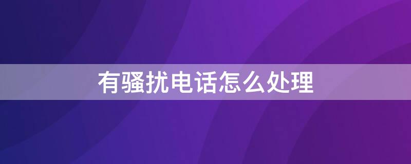 有骚扰电话怎么处理 总是有骚扰电话怎么处理