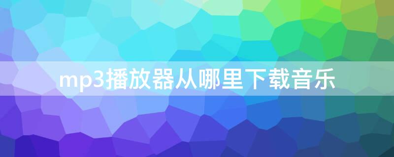 mp3播放器从哪里下载音乐（mp3音乐下载器怎么用）
