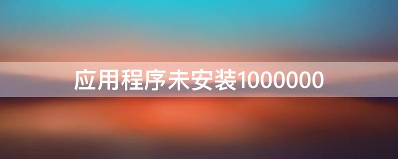 应用程序未安装1000000 应用程序未安装什么原因