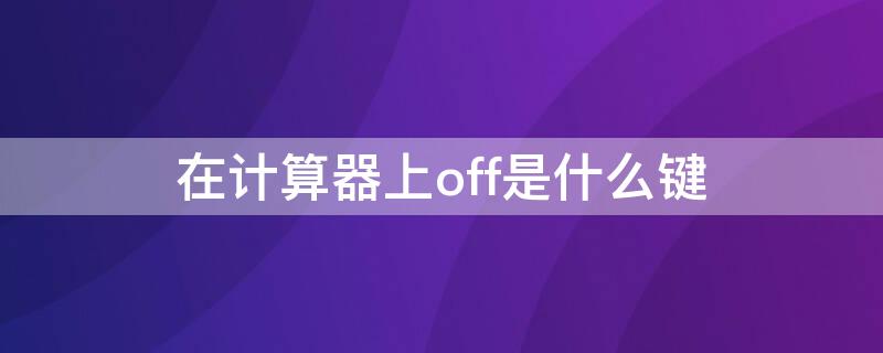 在计算器上off是什么键 在计算器上off键是什么键
