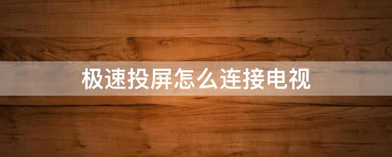 极速投屏怎么连接电视 极速投屏的具体使用步骤介绍