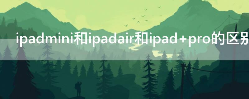 ipadmini和ipadair和ipad（ipad和ipadair ipadmini三者的区别）