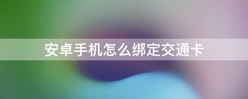 安卓手机怎么绑定交通卡（安卓手机绑定交通卡怎么用）