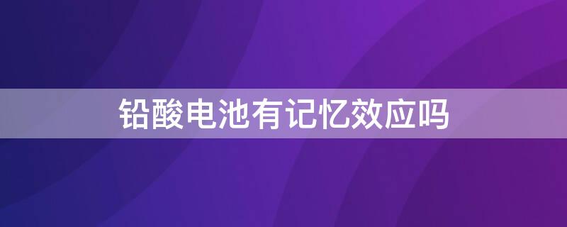 铅酸电池有记忆效应吗 电瓶车铅酸电池有记忆效应吗