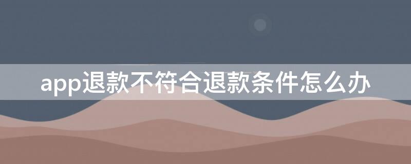 app退款不符合退款条件怎么办（app退款不符合退款条件怎么办理）