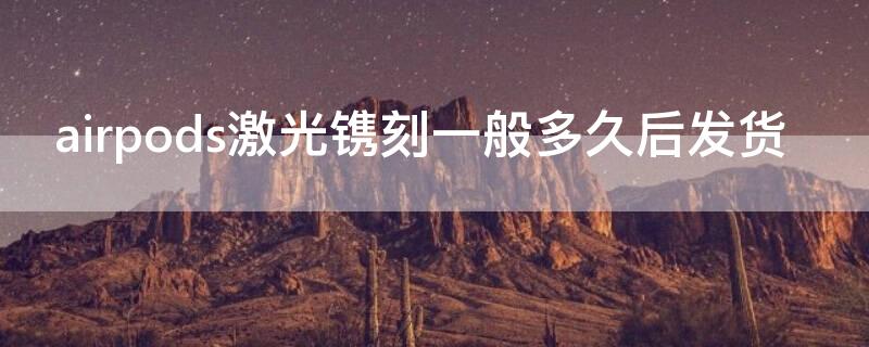 airpods激光镌刻一般多久后发货（airpods激光镌刻内容）