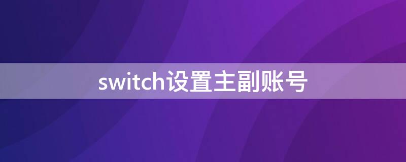 switch设置主副账号（switch怎么设置主副机）