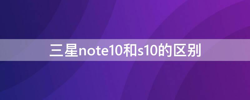 三星note10和s10的区别 三星note10和s10哪个好