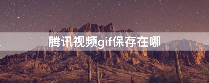 腾讯视频gif保存在哪 腾讯视频gif保存在哪里了