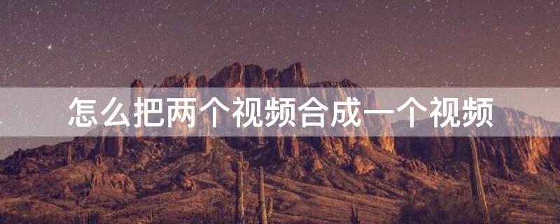 怎么把两个视频合成一个视频 剪映怎么把两个视频合成一个视频