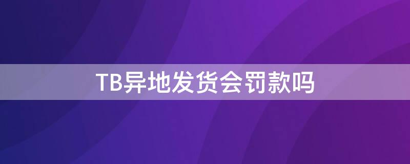 TB异地发货会罚款吗 tb异地发货会罚款吗