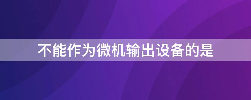 不能作为微机输出设备的是 在下列设备中,不能作为微机输出设备的是