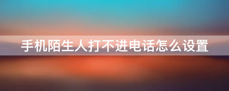 手机陌生人打不进电话怎么设置（手机陌生人打不进电话怎么设置铃声）