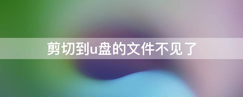 剪切到u盘的文件不见了 剪切到u盘的文件不见了怎么恢复