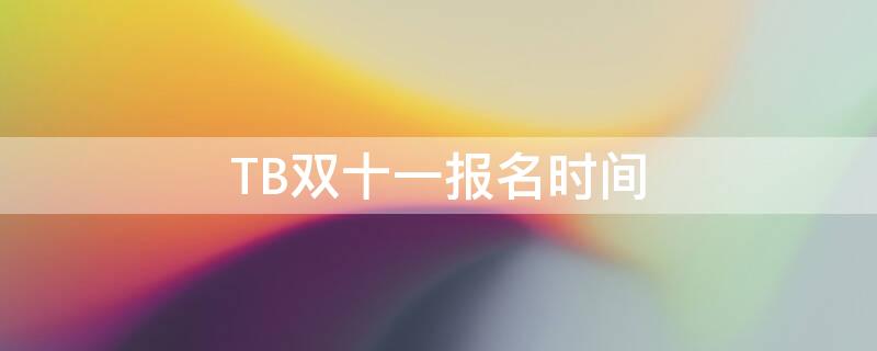 TB双十一报名时间（淘宝双十一什么时候报名）