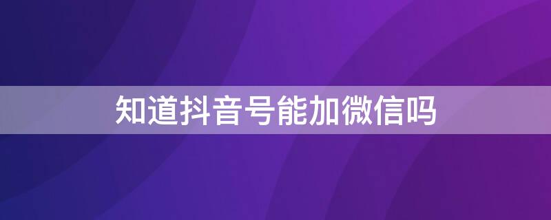 知道抖音号能加微信吗 知道抖音号能加微信吗怎么加