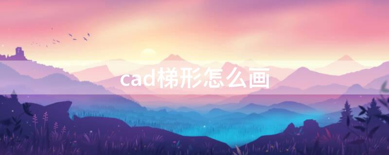 cad梯形怎么画 cad梯形怎么画圆角