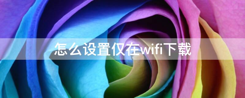 怎么设置仅在wifi下载 如何设置仅在wifi下载