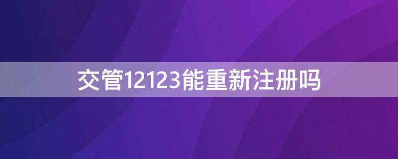 交管12123能重新注册吗（交管12123能不能重新注册）