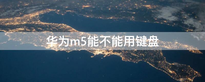 华为m5能不能用键盘（华为m5能不能用键盘玩游戏）