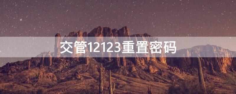 交管12123重置密码 交管12123重置密码后登不上