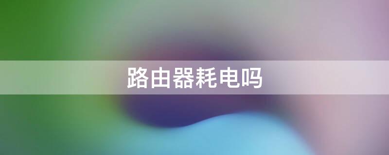 路由器耗电吗（每天插着路由器耗电吗）