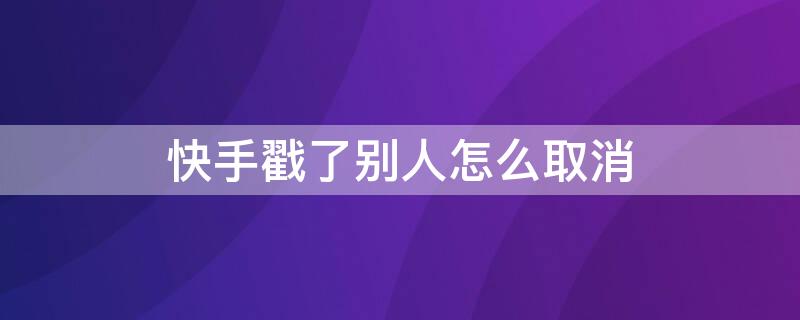 快手戳了别人怎么取消 快手戳了别人怎么取消掉