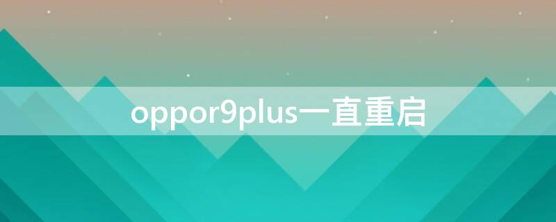 oppor9plus一直重启 oppor9plus一直重启怎么回事