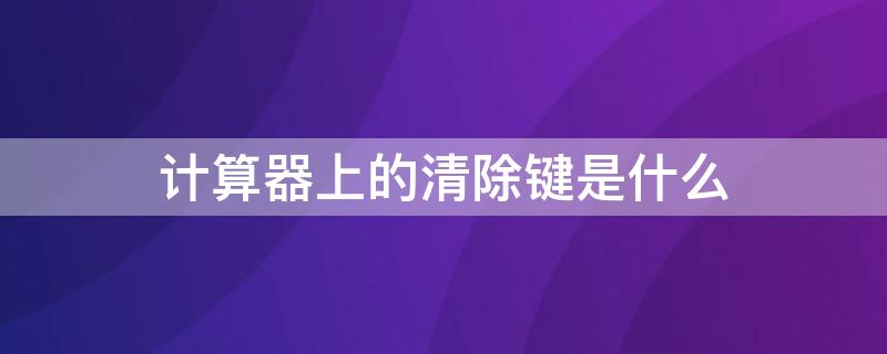 计算器上的清除键是什么 计算器上的清除键是什么符号