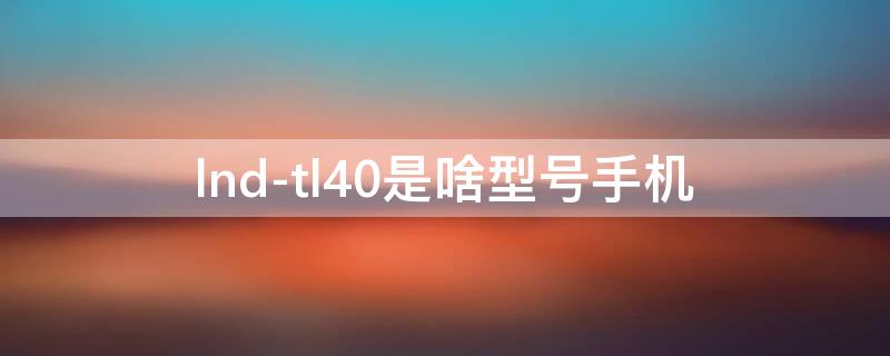 lnd-tl40是啥型号手机 lnd_al40是华为什么型号