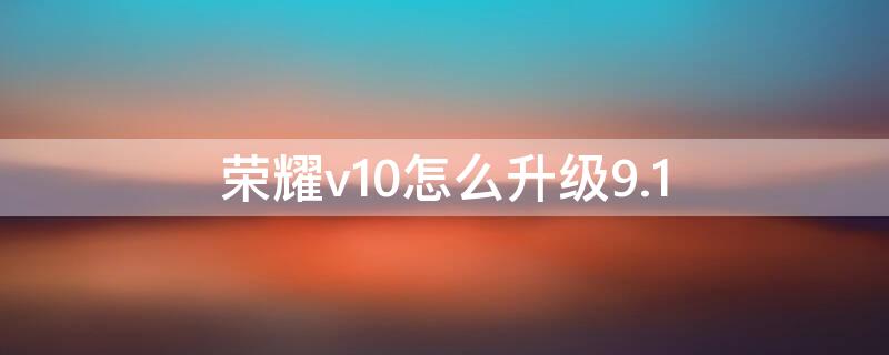 荣耀v10怎么升级9.1（荣耀V10怎么升级182版本）
