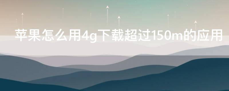 iPhone怎么用4g下载超过150m的应用 苹果如何用4g下载超过200m