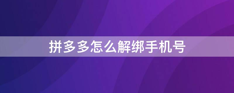 拼多多怎么解绑手机号 拼多多怎么解绑手机号不是更换手机号视频