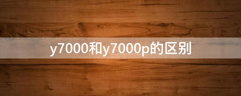 y7000和y7000p的区别（y7000和y7000p怎么选）