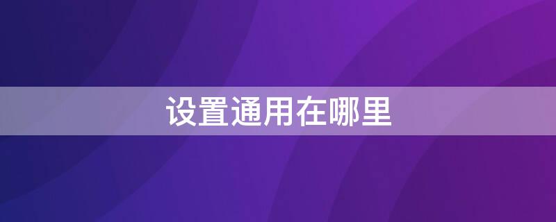 设置通用在哪里（手机设置通用在哪里）