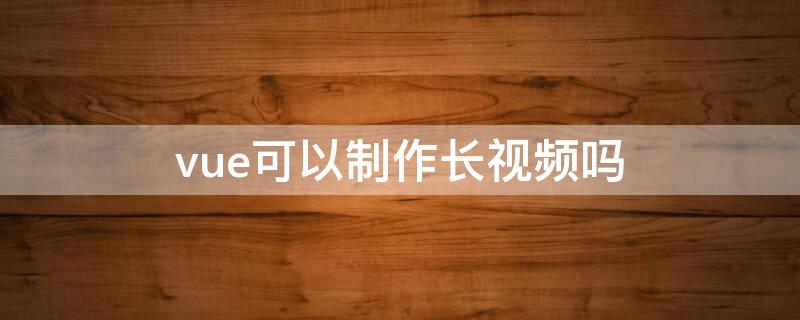 vue可以制作长视频吗