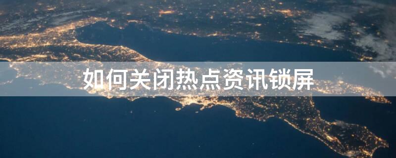 如何关闭热点资讯锁屏（如何关闭热点资讯锁屏壁纸）