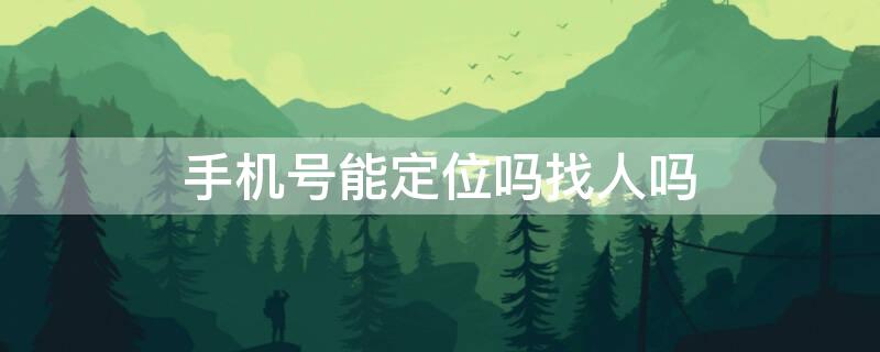 手机号能定位吗找人吗 手机号能定位吗找人吗