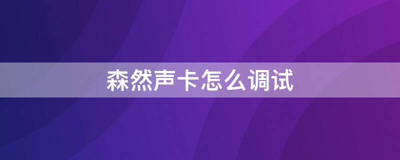 森然声卡怎么调试（森然声卡怎么调试,为什么唱出来声音很小）