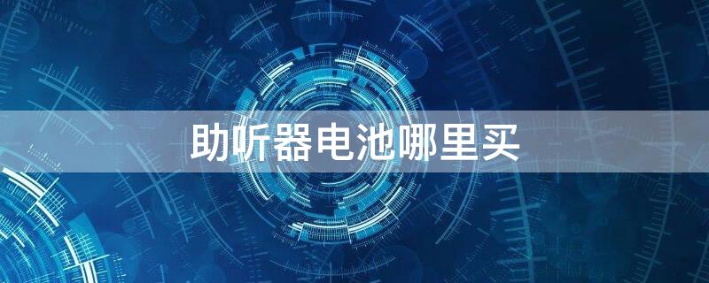 助听器电池哪里买 助听器电池哪里买好