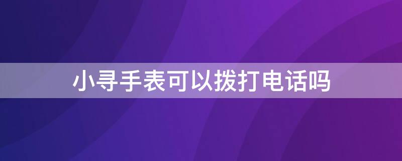 小寻手表可以拨打电话吗 小寻手表可以拨打电话吗怎么打