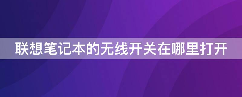 联想笔记本的无线开关在哪里打开（联想笔记本电脑的无线开关在哪）