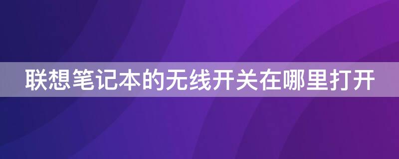 联想笔记本的无线开关在哪里打开（联想笔记本电脑的无线开关在哪）