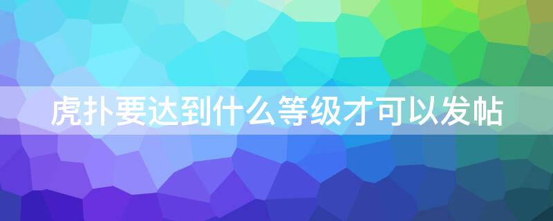 虎扑要达到什么等级才可以发帖（虎扑要达到什么等级才可以发帖子呢）