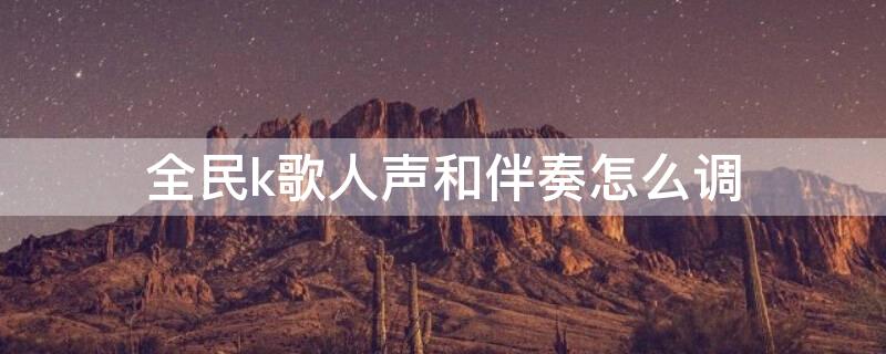 全民k歌人声和伴奏怎么调（全民k歌人声和伴奏怎么调最好）
