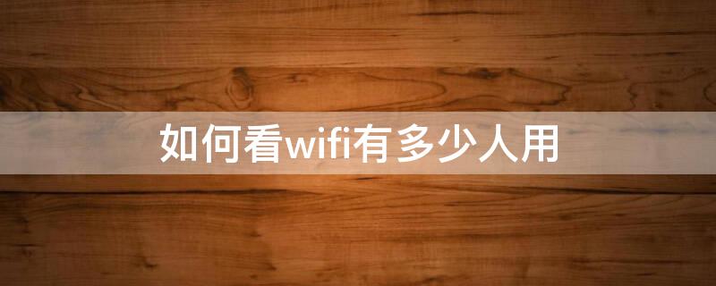 如何看wifi有多少人用（如何看wifi有多少人用流量）