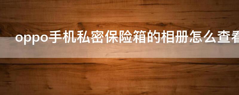 oppo手机私密保险箱的相册怎么查看（oppo手机私密保险箱的相册怎么查看照片）